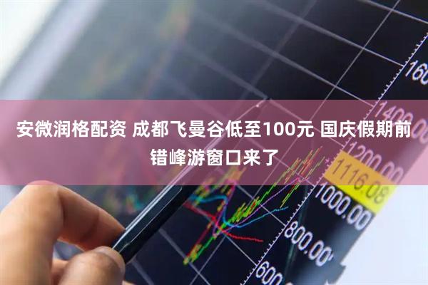 安微润格配资 成都飞曼谷低至100元 国庆假期前错峰游窗口来了