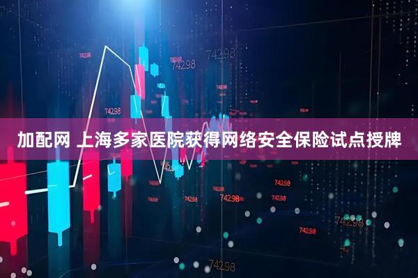 加配网 上海多家医院获得网络安全保险试点授牌