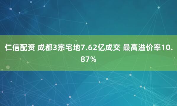 仁信配资 成都3宗宅地7.62亿成交 最高溢价率10.87%