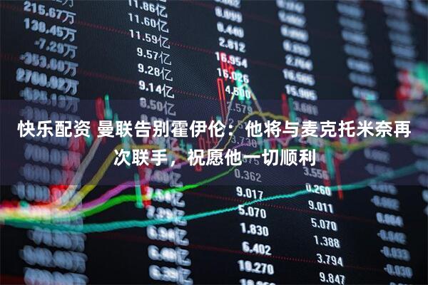 快乐配资 曼联告别霍伊伦：他将与麦克托米奈再次联手，祝愿他一切顺利