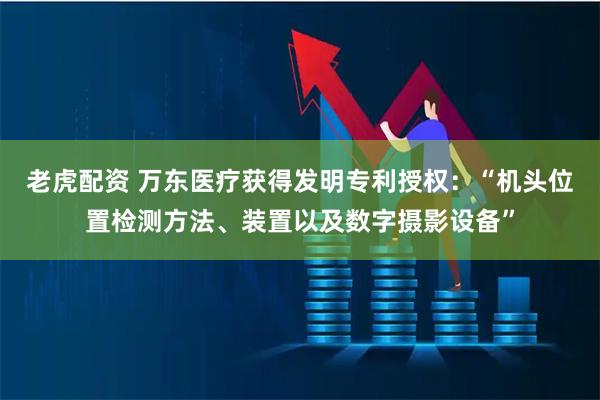 老虎配资 万东医疗获得发明专利授权：“机头位置检测方法、装置以及数字摄影设备”