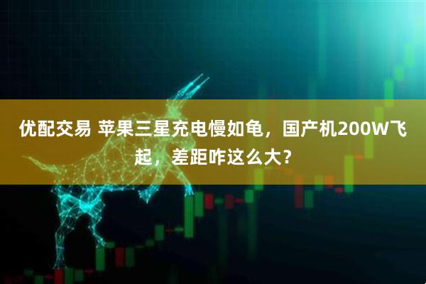 优配交易 苹果三星充电慢如龟，国产机200W飞起，差距咋这么大？