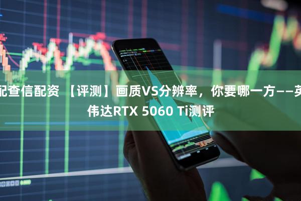 配查信配资 【评测】画质VS分辨率，你要哪一方——英伟达RTX 5060 Ti测评