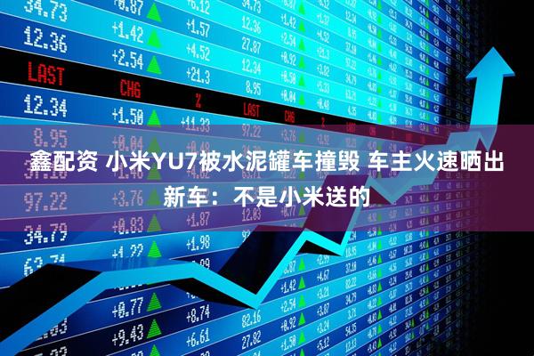 鑫配资 小米YU7被水泥罐车撞毁 车主火速晒出新车：不是小米送的