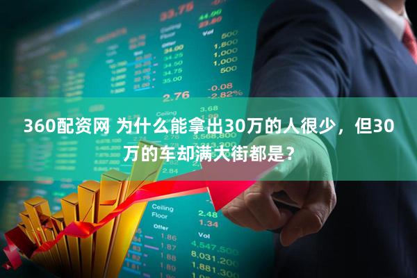 360配资网 为什么能拿出30万的人很少，但30万的车却满大街都是？