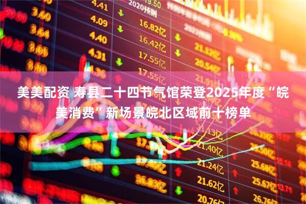 美美配资 寿县二十四节气馆荣登2025年度“皖美消费”新场景皖北区域前十榜单