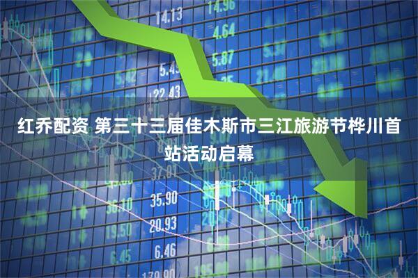 红乔配资 第三十三届佳木斯市三江旅游节桦川首站活动启幕