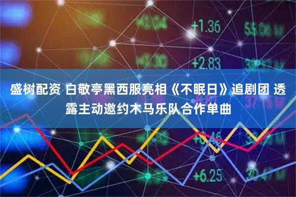 盛树配资 白敬亭黑西服亮相《不眠日》追剧团 透露主动邀约木马乐队合作单曲