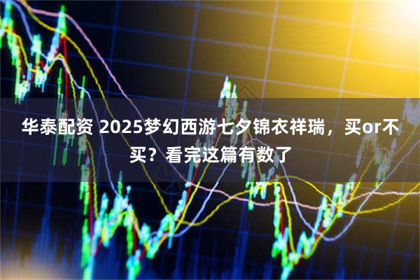 华泰配资 2025梦幻西游七夕锦衣祥瑞，买or不买？看完这篇有数了