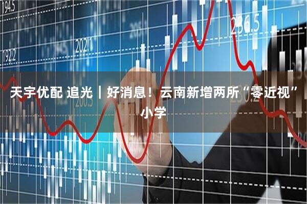 天宇优配 追光｜好消息！云南新增两所“零近视”小学