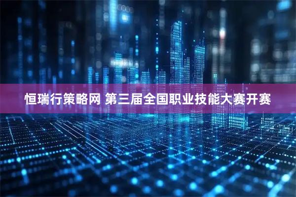 恒瑞行策略网 第三届全国职业技能大赛开赛
