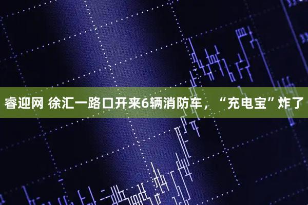 睿迎网 徐汇一路口开来6辆消防车，“充电宝”炸了