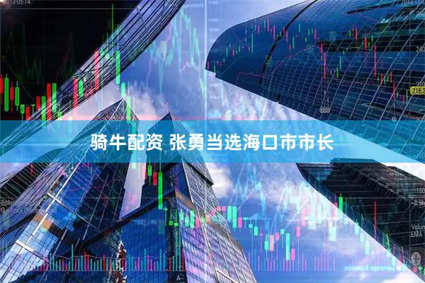 骑牛配资 张勇当选海口市市长