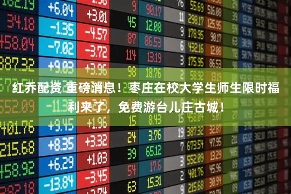 红乔配资 重磅消息！枣庄在校大学生师生限时福利来了，免费游台儿庄古城！