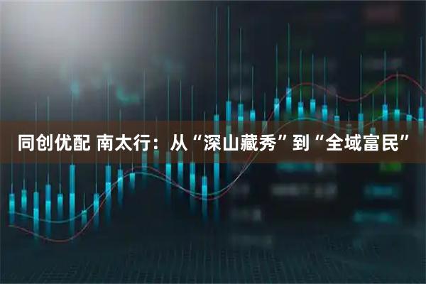同创优配 南太行：从“深山藏秀”到“全域富民”