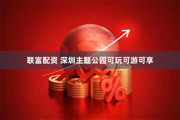 联富配资 深圳主题公园可玩可游可享
