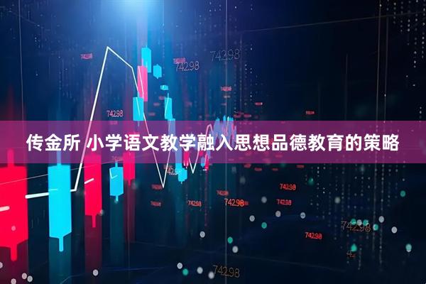 传金所 小学语文教学融入思想品德教育的策略