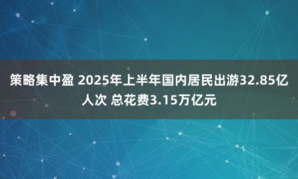 策略集中盈 2025年上半年国内居民出游32.85亿人次 总花费3.15万亿元