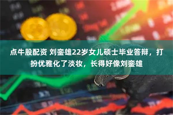 点牛股配资 刘銮雄22岁女儿硕士毕业答辩，打扮优雅化了淡妆，长得好像刘銮雄