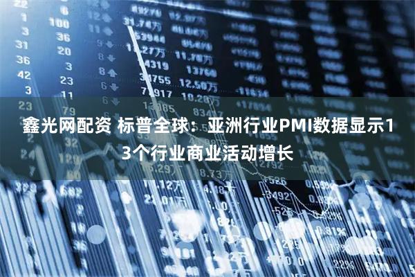 鑫光网配资 标普全球：亚洲行业PMI数据显示13个行业商业活动增长