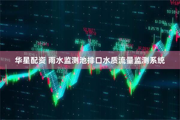 华星配资 雨水监测池排口水质流量监测系统