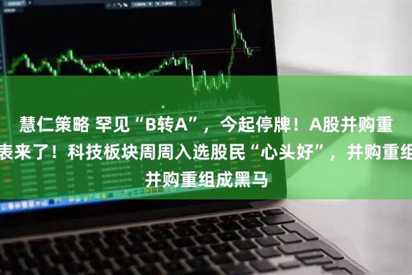 慧仁策略 罕见“B转A”，今起停牌！A股并购重组进度表来了！科技板块周周入选股民“心头好”，并购重组成黑马