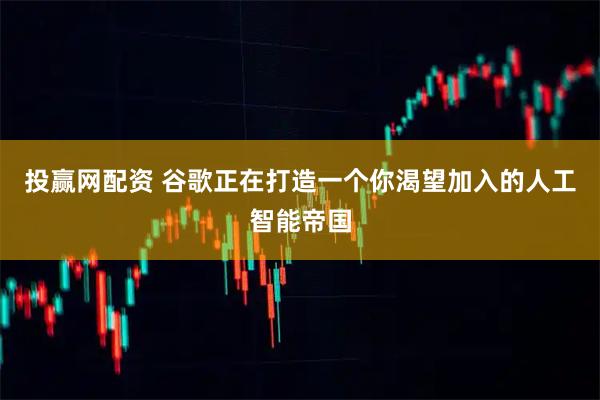 投赢网配资 谷歌正在打造一个你渴望加入的人工智能帝国