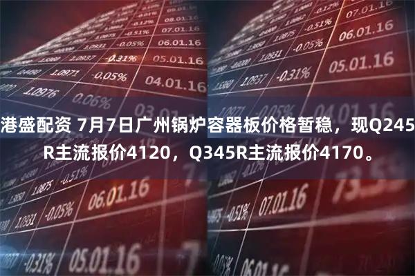 港盛配资 7月7日广州锅炉容器板价格暂稳，现Q245R主流报价4120，Q345R主流报价4170。