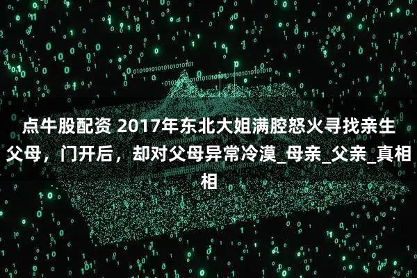 点牛股配资 2017年东北大姐满腔怒火寻找亲生父母，门开后，却对父母异常冷漠_母亲_父亲_真相