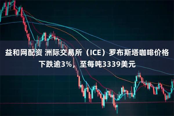 益和网配资 洲际交易所（ICE）罗布斯塔咖啡价格下跌逾3%，至每吨3339美元