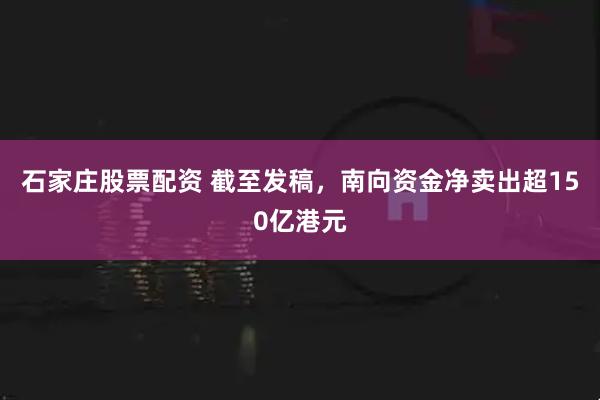 石家庄股票配资 截至发稿，南向资金净卖出超150亿港元