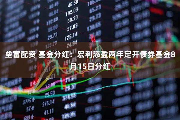 垒富配资 基金分红：宏利添盈两年定开债券基金8月15日分红