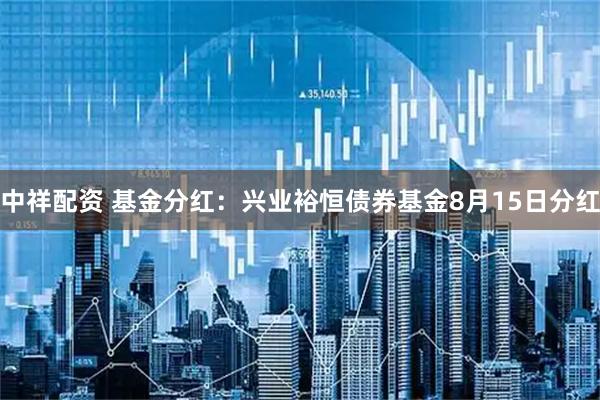 中祥配资 基金分红：兴业裕恒债券基金8月15日分红