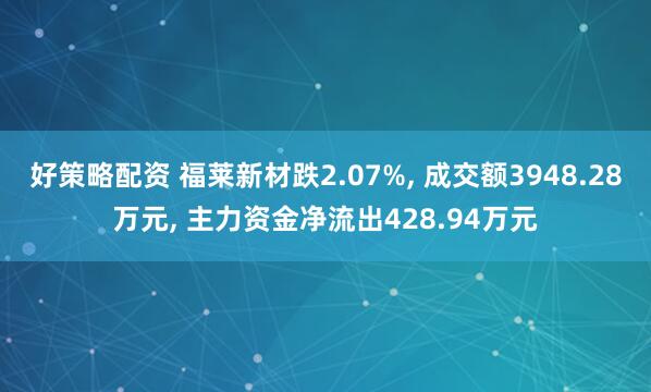 好策略配资 福莱新材跌2.07%, 成交额3948.28万元, 主力资金净流出428.94万元