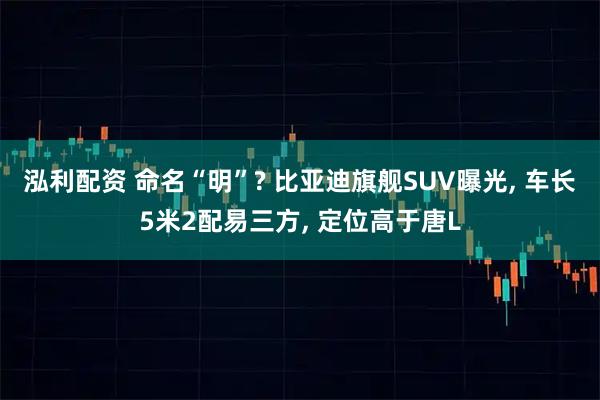 泓利配资 命名“明”? 比亚迪旗舰SUV曝光, 车长5米2配易三方, 定位高于唐L