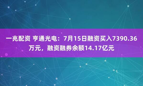 一兆配资 亨通光电：7月15日融资买入7390.36万元，融资融券余额14.17亿元